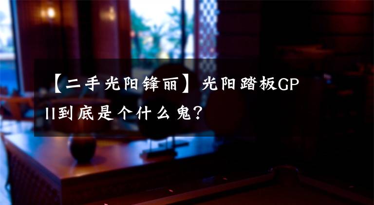 【二手光阳锋丽】光阳踏板GPII到底是个什么鬼？