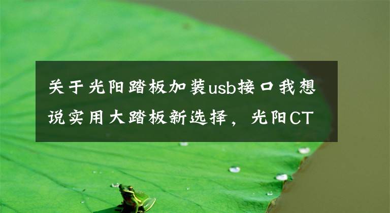 关于光阳踏板加装usb接口我想说实用大踏板新选择，光阳CT300静态解析