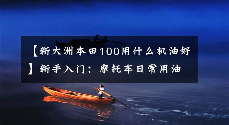 【新大洲本田100用什么机油好】新手入门：摩托车日常用油的选择