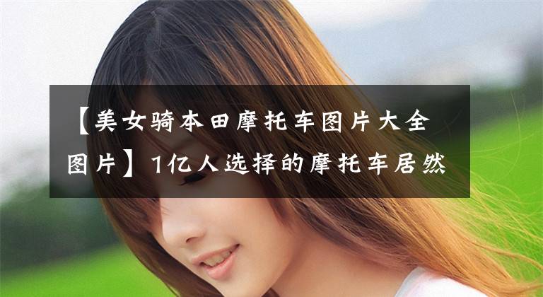 【美女骑本田摩托车图片大全图片】1亿人选择的摩托车居然是电影女主人乘坐的？