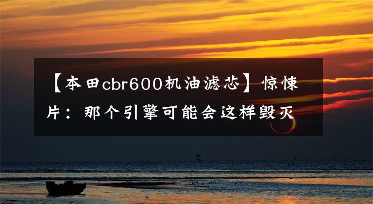 【本田cbr600机油滤芯】惊悚片：那个引擎可能会这样毁灭-欧阳雪琪过滤器(第一集)