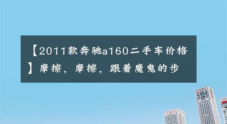 【2011款奔驰a160二手车价格】摩擦，摩擦，跟着魔鬼的步伐，看看他们的座驾！