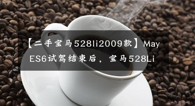 【二手宝马528li2009款】May  ES6试驾结束后，宝马528Li卖了二手车网站…