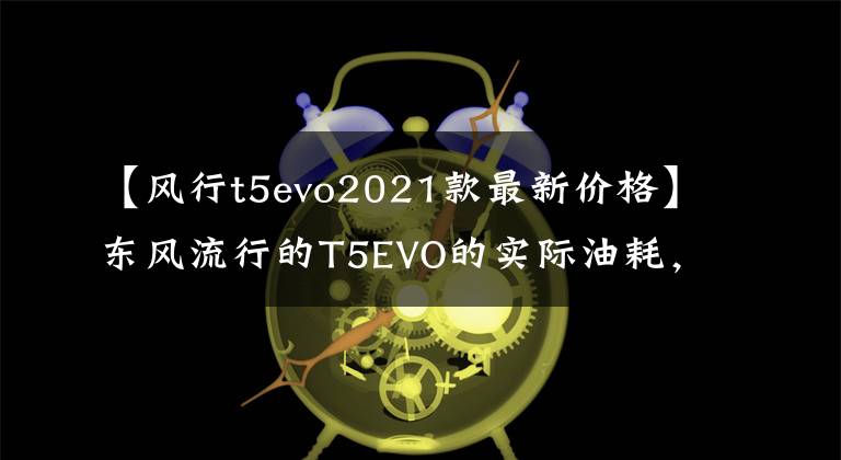 【风行t5evo2021款最新价格】东风流行的T5EVO的实际油耗，车主坦率地说：这是我的金刚。