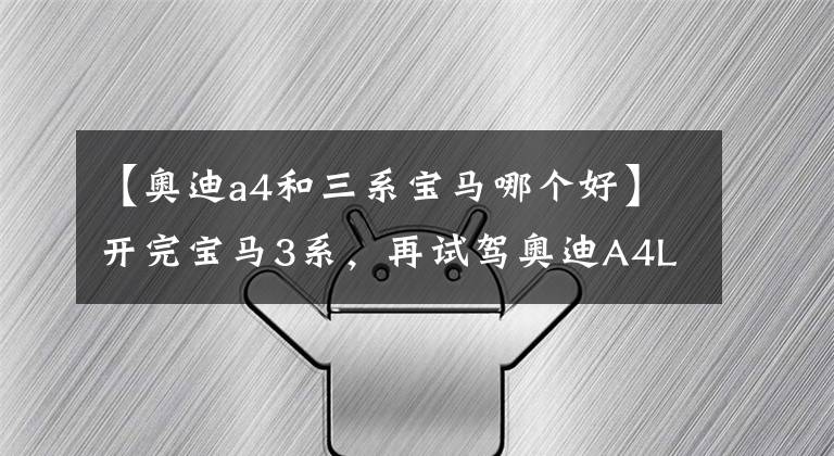 【奥迪a4和三系宝马哪个好】开完宝马3系，再试驾奥迪A4L，都是豪华品牌，差距明显