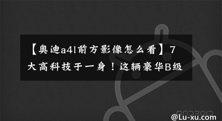 【奥迪a4l前方影像怎么看】7大高科技于一身！这辆豪华B级车新标杆可以召唤神龙了