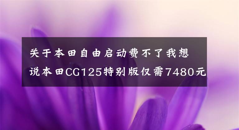 关于本田自由启动费不了我想说本田CG125特别版仅需7480元 没有不买的理由“小花猫”复活