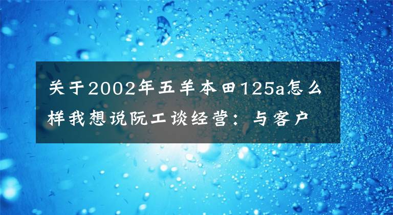 关于2002年五羊本田125a怎么样我想说阮工谈经营：与客户角色换位思考——摩托车销售店的经营之道
