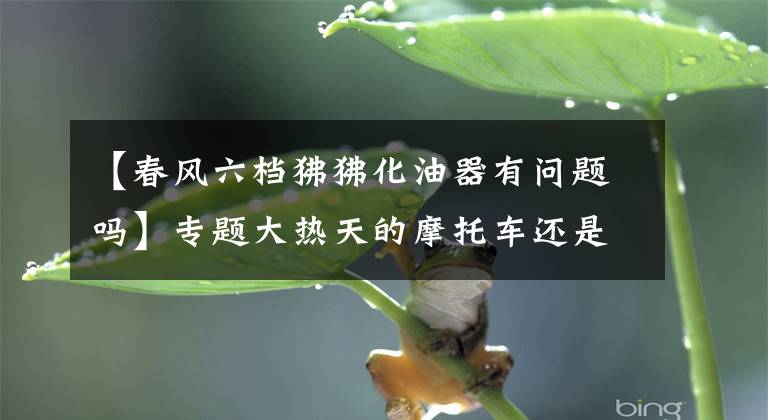 【春风六档狒狒化油器有问题吗】专题大热天的摩托车还是启动困难，可能是化油器有这两个问题