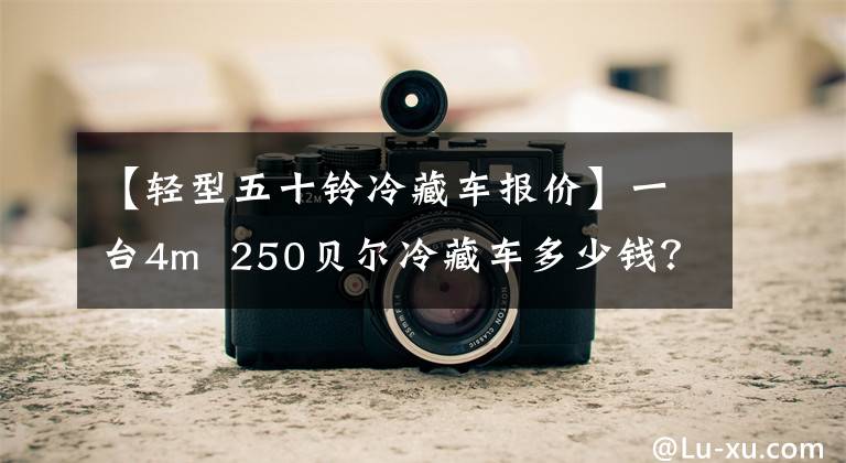 【轻型五十铃冷藏车报价】一台4m  250贝尔冷藏车多少钱？