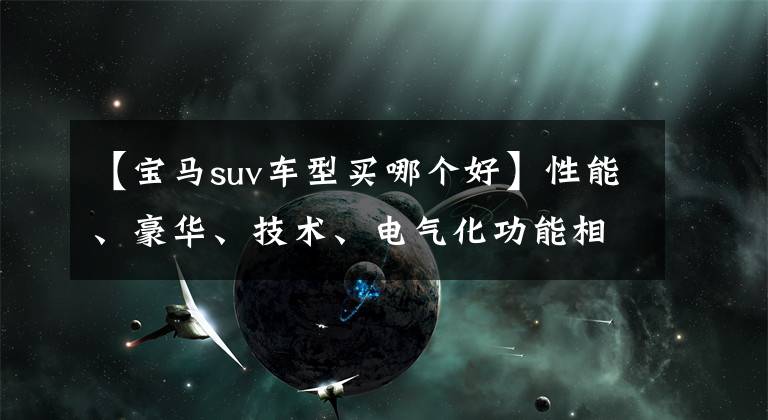 【宝马suv车型买哪个好】性能、豪华、技术、电气化功能相结合，宝马系列最强SUV来了。