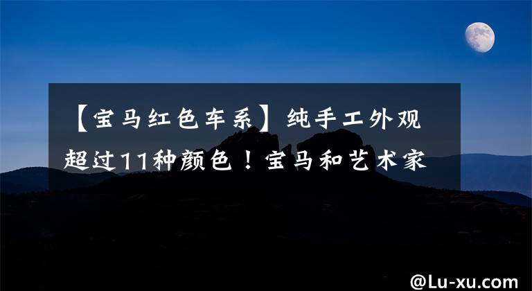 【宝马红色车系】纯手工外观超过11种颜色！宝马和艺术家共同推出了8系特别版