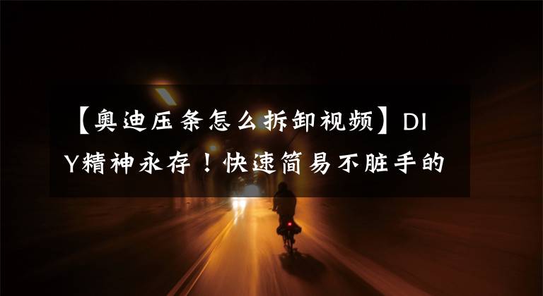 【奥迪压条怎么拆卸视频】DIY精神永存！快速简易不脏手的换机油方式