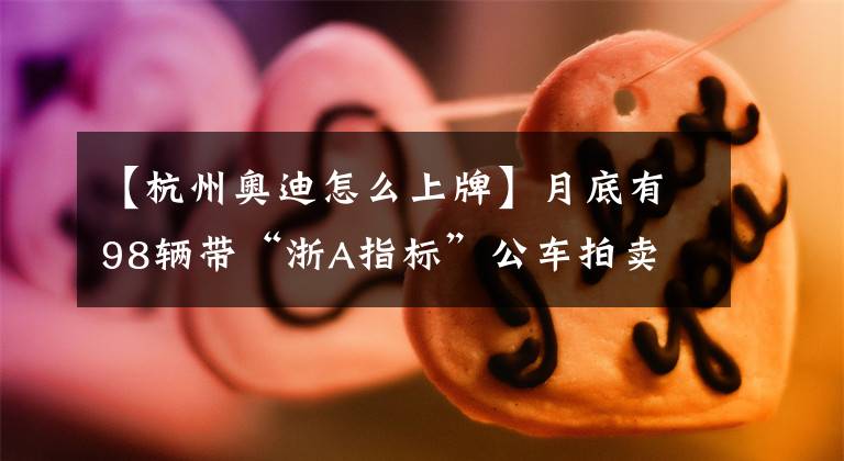 【杭州奥迪怎么上牌】月底有98辆带“浙A指标”公车拍卖 车型有奥迪、雅阁、帕萨特等