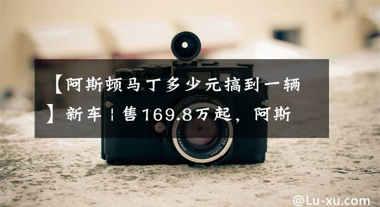 【阿斯顿马丁多少元搞到一辆】新车 | 售169.8万起，阿斯顿·马丁2022年款全系跑车正式上市