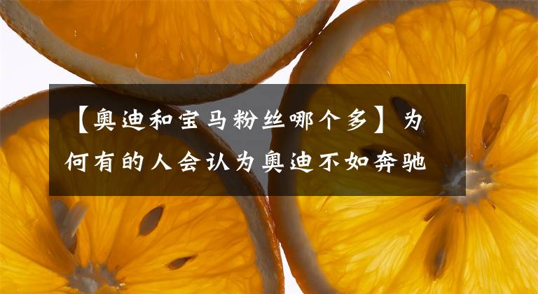 【奥迪和宝马粉丝哪个多】为何有的人会认为奥迪不如奔驰、宝马？BBA中谁才是老大？