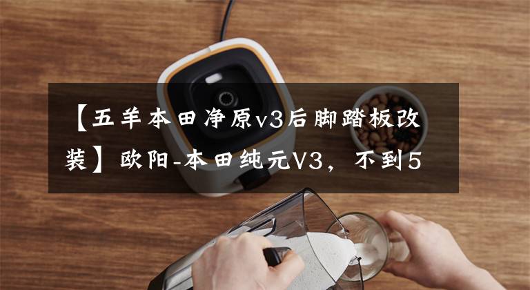 【五羊本田净原v3后脚踏板改装】欧阳-本田纯元V3，不到5000辆摩托车级电动车