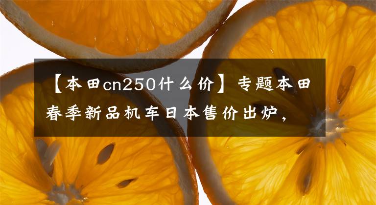 【本田cn250什么价】专题本田春季新品机车日本售价出炉，如果加上关税贵到你怀疑人生