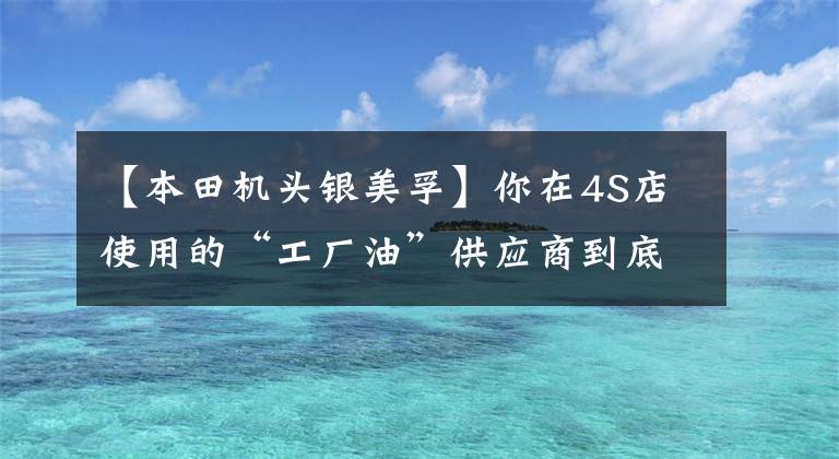 【本田机头银美孚】你在4S店使用的“工厂油”供应商到底是谁？