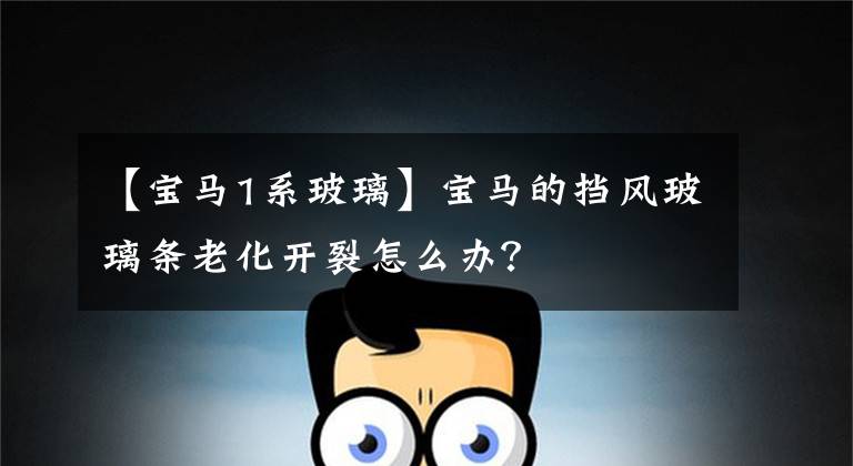 【宝马1系玻璃】宝马的挡风玻璃条老化开裂怎么办？