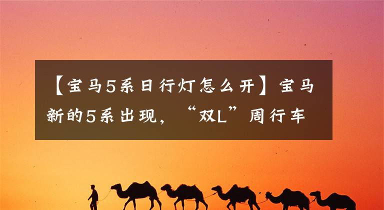 【宝马5系日行灯怎么开】宝马新的5系出现，“双L”周行车灯，9月推出