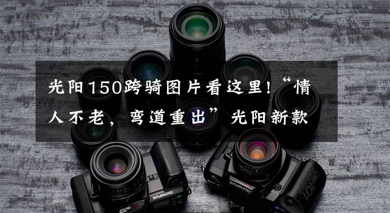 光阳150跨骑图片看这里!“情人不老，弯道重出”光阳新款150上市！降价还增配