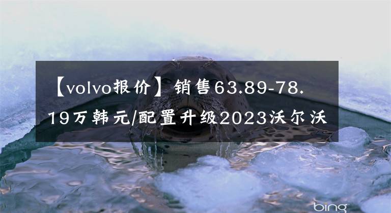 【volvo报价】销售63.89-78.19万韩元/配置升级2023沃尔沃XC90正式上市
