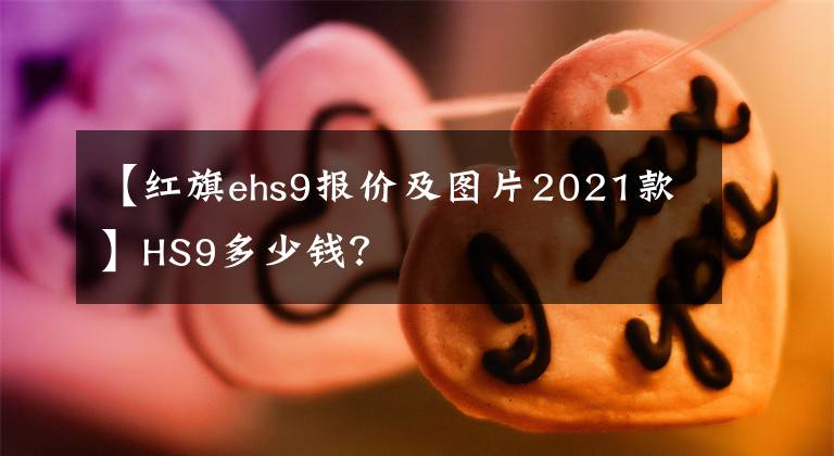 【红旗ehs9报价及图片2021款】HS9多少钱？