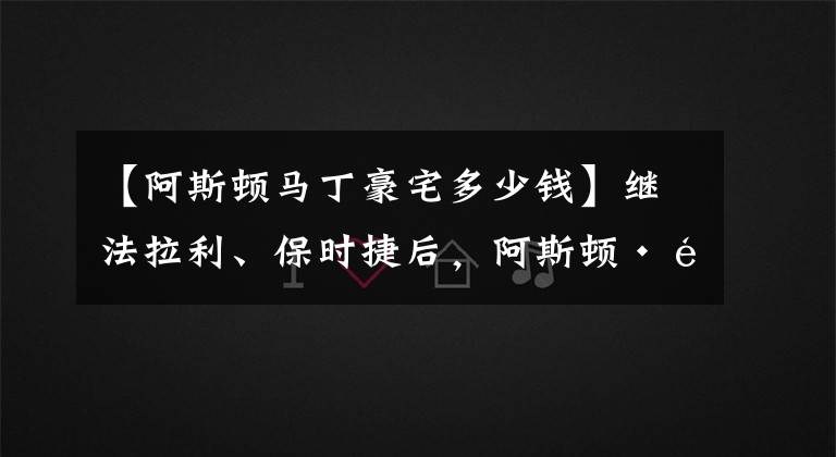 【阿斯顿马丁豪宅多少钱】继法拉利、保时捷后，阿斯顿·马丁也搞房地产，最大户型卖3亿多