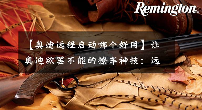 【奥迪远程启动哪个好用】让奥迪欲罢不能的撩车神技：远程遥控启动
