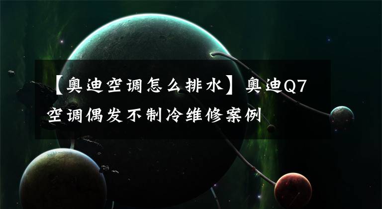 【奥迪空调怎么排水】奥迪Q7空调偶发不制冷维修案例