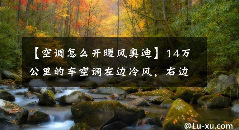 【空调怎么开暖风奥迪】14万公里的车空调左边冷风，右边热风，车主不换件还要求修好