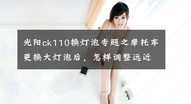 光阳ck110换灯泡专题之摩托车更换大灯泡后，怎样调整远近光？