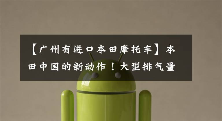 【广州有进口本田摩托车】本田中国的新动作！大型排气量摩托车店落户广东佛山，司机网现场直击。