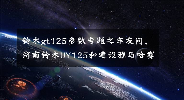 铃木gt125参数专题之车友问，济南铃木UY125和建设雅马哈赛鹰125如何选？