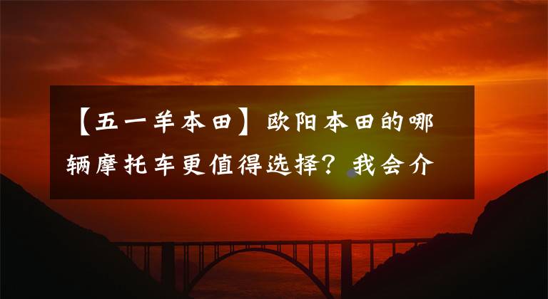 【五一羊本田】欧阳本田的哪辆摩托车更值得选择？我会介绍所有不同的位移和车型