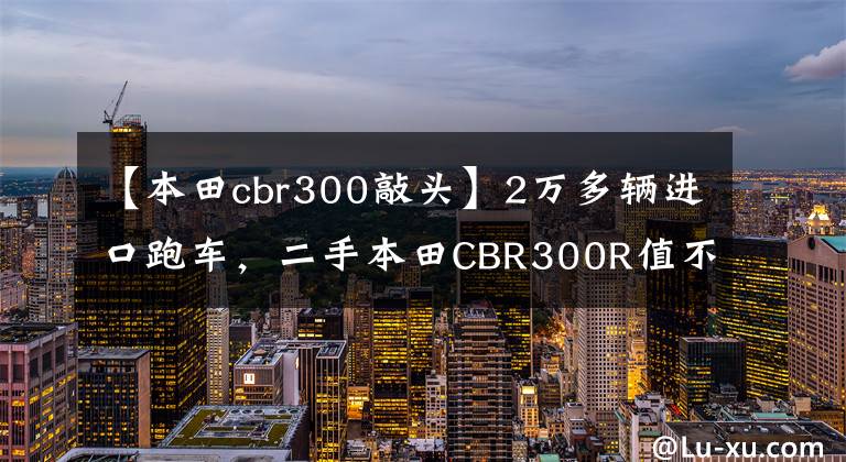 【本田cbr300敲头】2万多辆进口跑车，二手本田CBR300R值不值得购买？|照镜子