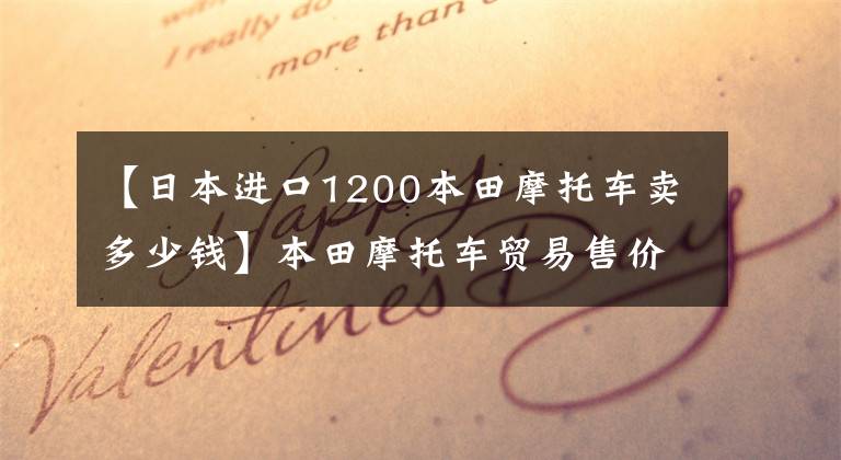 【日本进口1200本田摩托车卖多少钱】本田摩托车贸易售价，仅供参考！