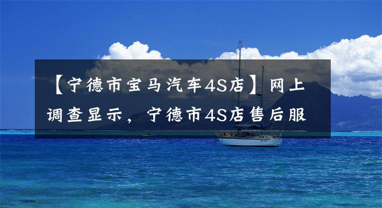 【宁德市宝马汽车4S店】网上调查显示，宁德市4S店售后服务满意度仅为20%。