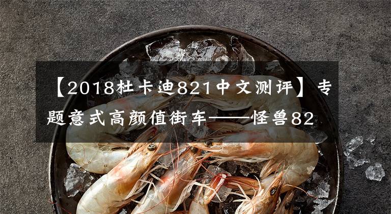 【2018杜卡迪821中文测评】专题意式高颜值街车——怪兽821，鲍鱼卡钳，112匹马力，展现力量之美