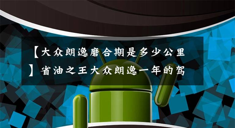 【大众朗逸磨合期是多少公里】省油之王大众朗逸一年的驾车心得体会，无悔的选择