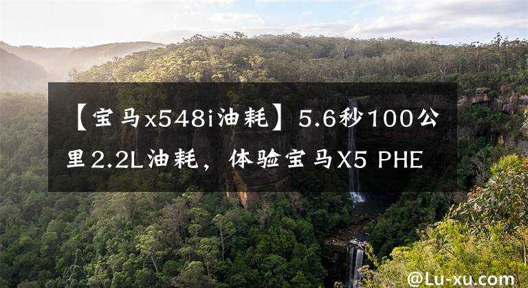 【宝马x548i油耗】5.6秒100公里2.2L油耗，体验宝马X5 PHEV。