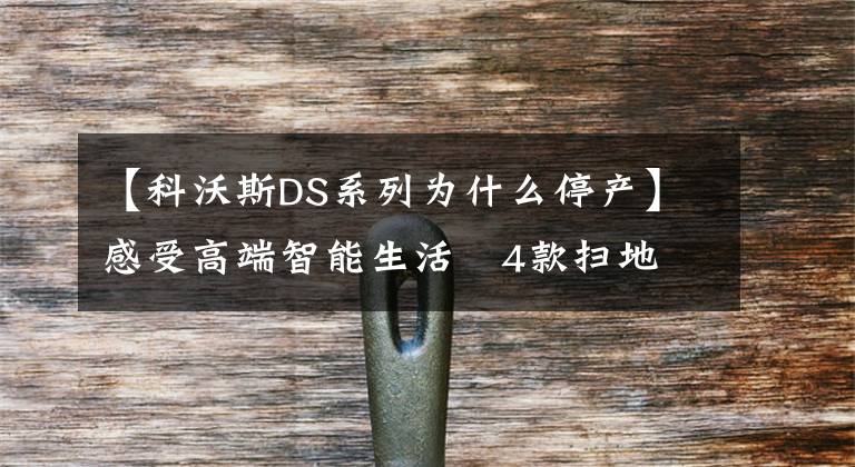 【科沃斯DS系列为什么停产】感受高端智能生活 4款扫地机器人选购推荐