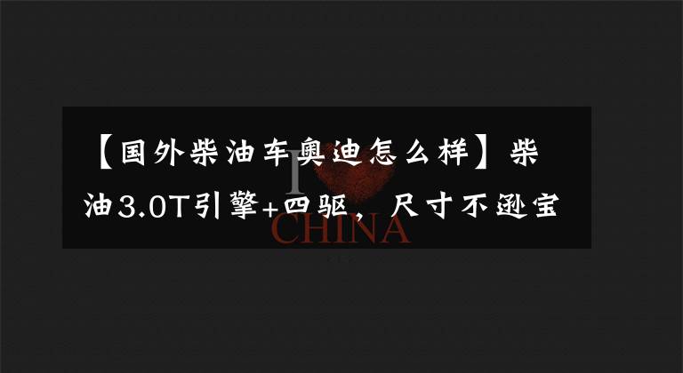【国外柴油车奥迪怎么样】柴油3.0T引擎+四驱，尺寸不逊宝马7系，豪华内饰媲美奔驰S级