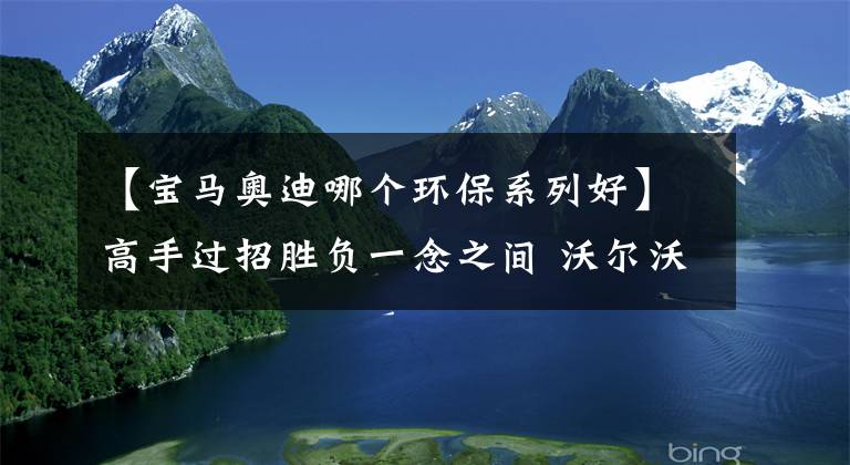 【宝马奥迪哪个环保系列好】高手过招胜负一念之间 沃尔沃XC60、宝马X3、奥迪Q5L综合实力横评