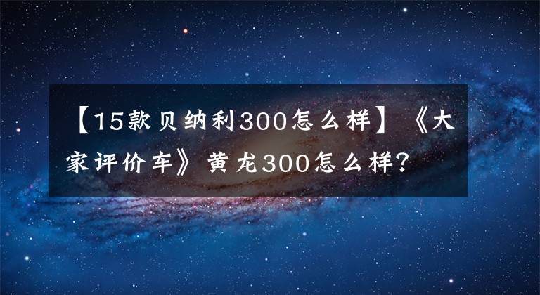 【15款贝纳利300怎么样】《大家评价车》黄龙300怎么样？