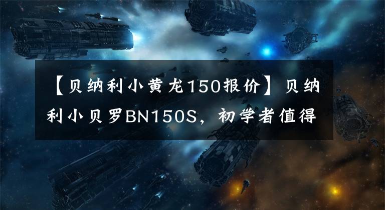 【贝纳利小黄龙150报价】贝纳利小贝罗BN150S，初学者值得入手的车。