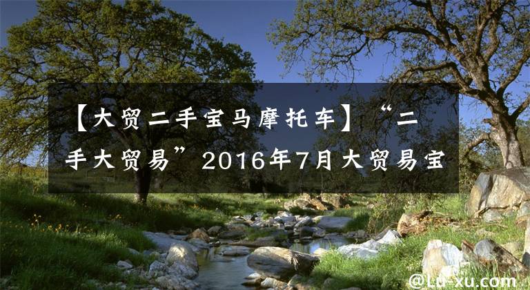 【大贸二手宝马摩托车】“二手大贸易”2016年7月大贸易宝马S1000XR！