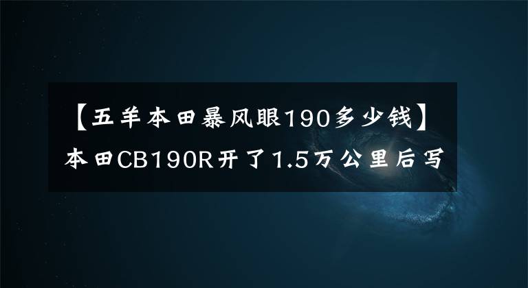 【五羊本田暴风眼190多少钱】本田CB190R开了1.5万公里后写了缺点总结(使用感)