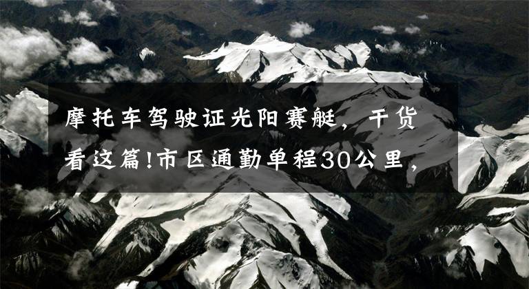 摩托车驾驶证光阳赛艇，干货看这篇!市区通勤单程30公里，赛艇250，比亚乔X7，赛科龙RT3，如何选？